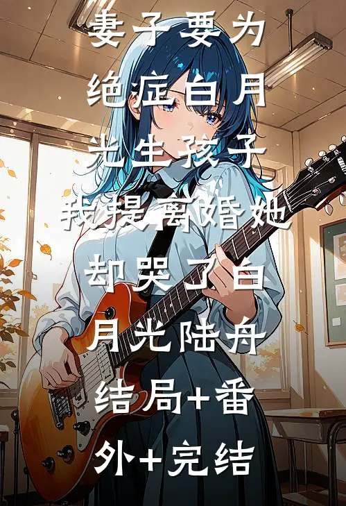 妻子要为绝症白月光生孩子，我提离婚她却哭了白月光陆舟结局+番外+完结