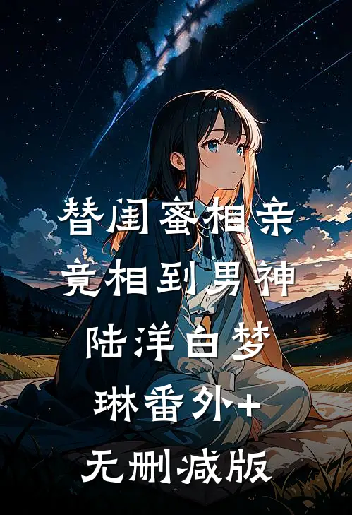 替闺蜜相亲竟相到男神陆洋白梦琳番外+无删减版