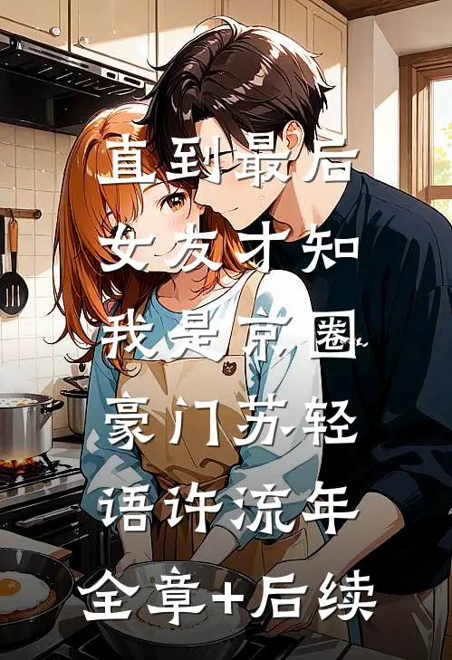 直到最后，女友才知我是京圈豪门苏轻语许流年:全章+后续