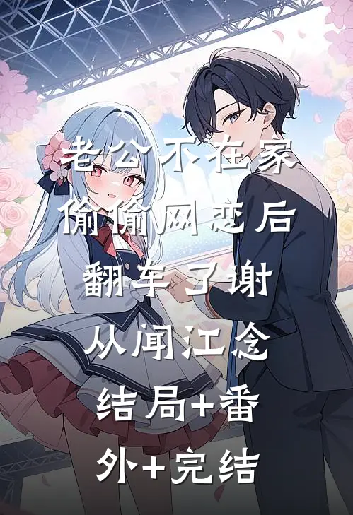 老公不在家，偷偷网恋后翻车了谢从闻江念结局+番外+完结