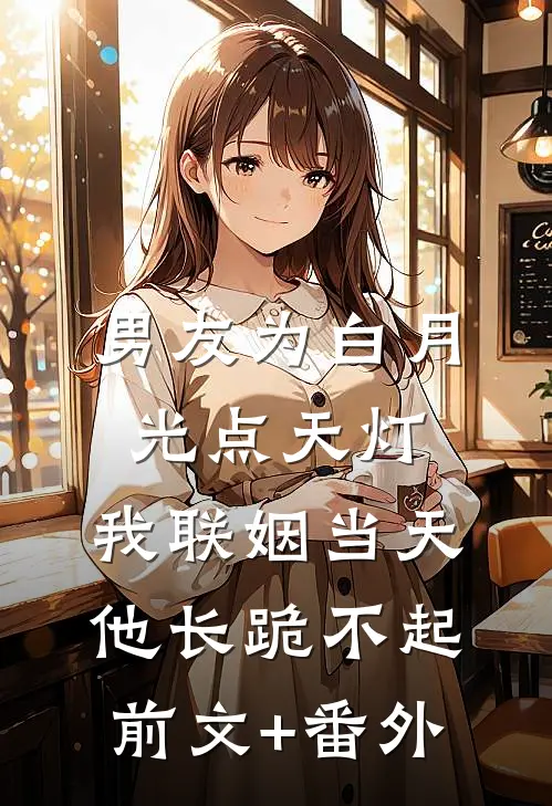 男友为白月光点天灯，我联姻当天他长跪不起前文+番外