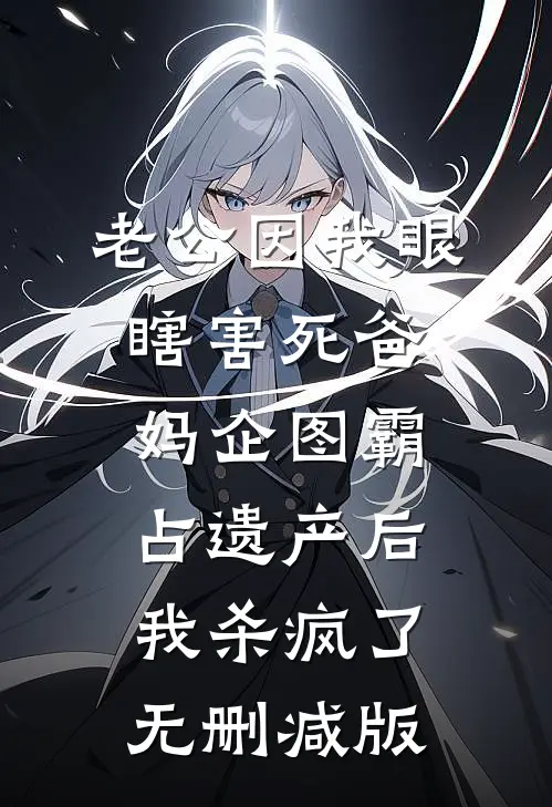 老公因我眼瞎害死爸妈企图霸占遗产后，我杀疯了无删减版