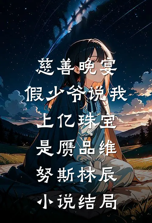 慈善晚宴，假少爷说我上亿珠宝是赝品维努斯林辰小说结局