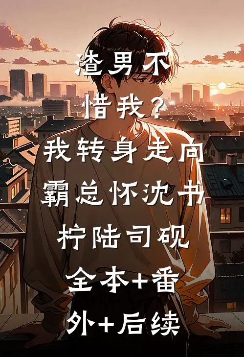 渣男不惜我？我转身走向霸总怀沈书柠陆司砚:全本+番外+后续