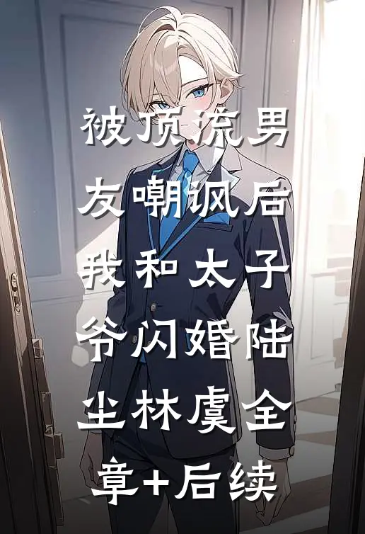 被顶流男友嘲讽后，我和太子爷闪婚陆尘林虞全章+后续