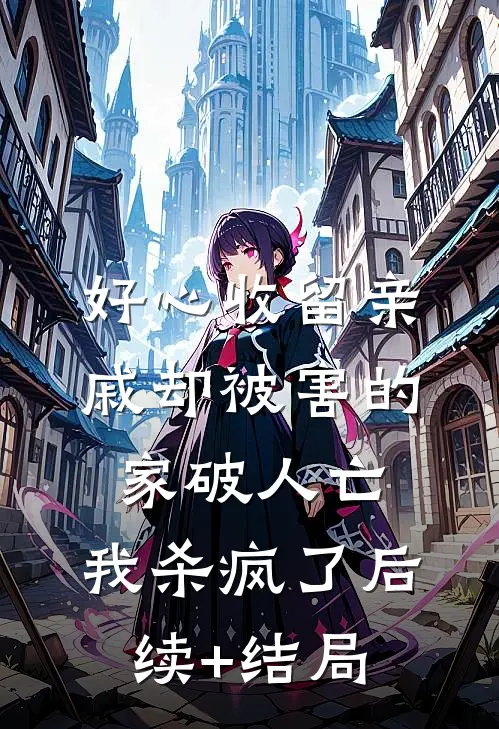 好心收留亲戚却被害的家破人亡，我杀疯了后续+结局