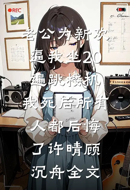 老公为新欢逼我坐20遍跳楼机，我死后所有人都后悔了许晴顾沉舟全文