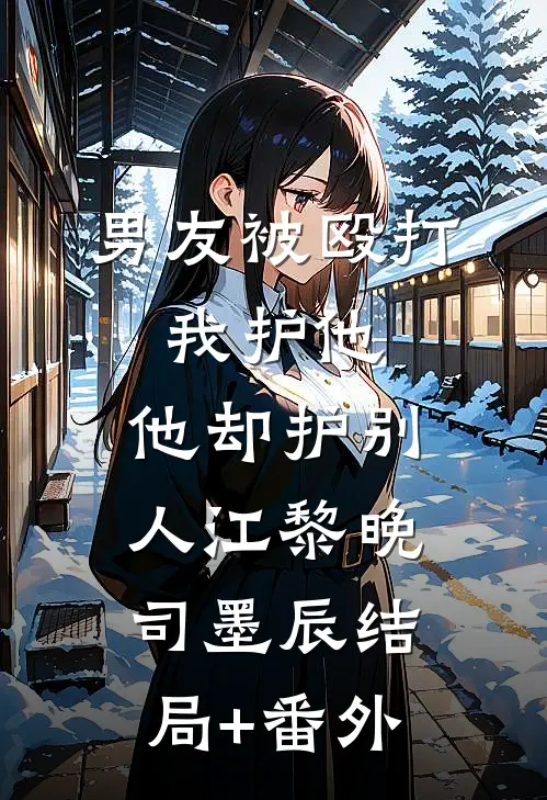 男友被殴打，我护他，他却护别人江黎晚司墨辰结局+番外