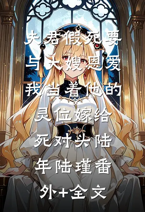 夫君假死要与大嫂恩爱，我当着他的灵位嫁给死对头陆年陆瑾(番外)+(全文)