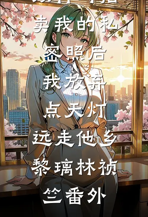 双竹马拍卖我的私密照后，我放弃点天灯，远走他乡黎璃林祯竺番外