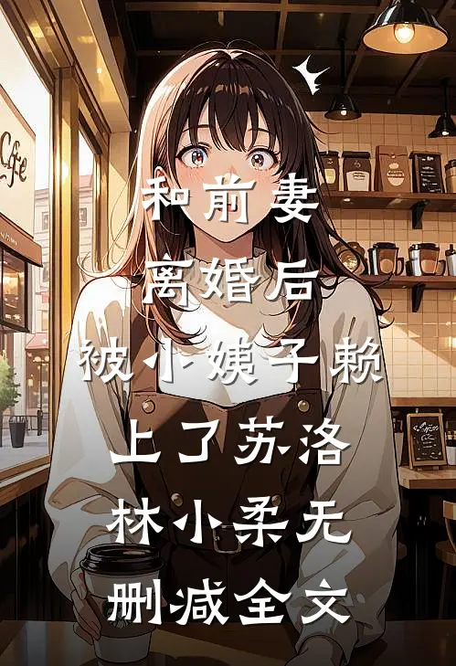 和前妻离婚后，被小姨子赖上了苏洛林小柔无删减全文