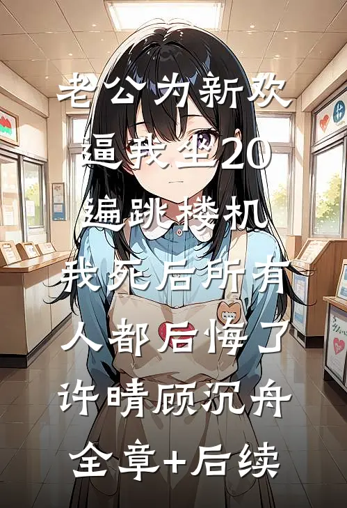 老公为新欢逼我坐20遍跳楼机，我死后所有人都后悔了许晴顾沉舟:全章+后续
