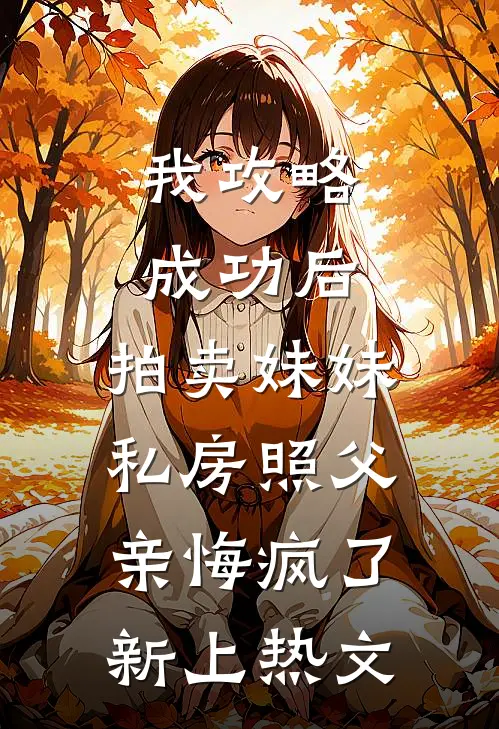 我攻略成功后，拍卖妹妹私房照父亲悔疯了新上热文