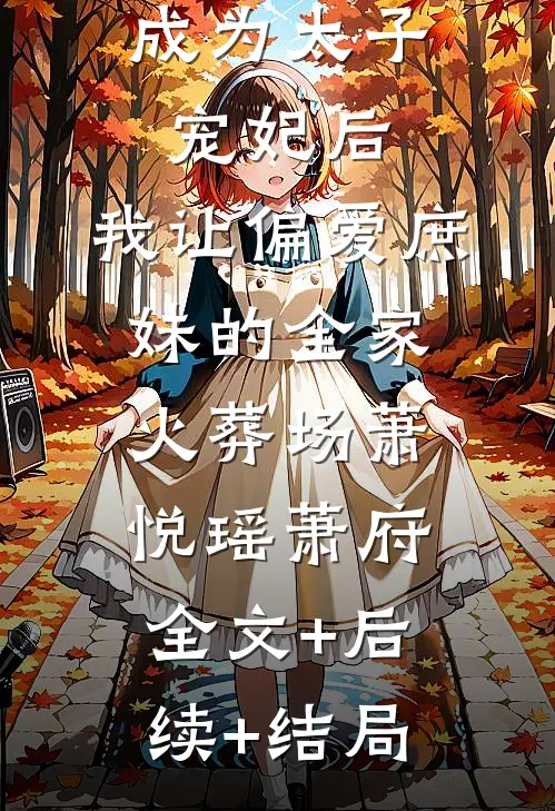 成为太子宠妃后，我让偏爱庶妹的全家火葬场萧悦瑶萧府:全文+后续+结局