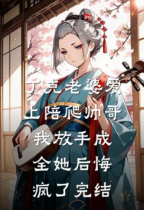 丁克老婆爱上陪爬帅哥，我放手成全她后悔疯了完结