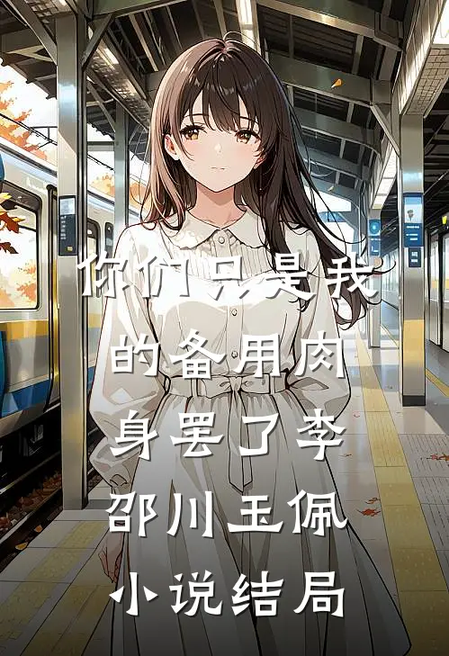 你们只是我的备用肉身罢了李邵川玉佩小说结局