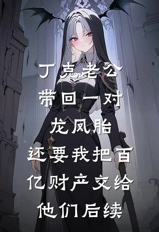 丁克老公带回一对龙凤胎，还要我把百亿财产交给他们后续