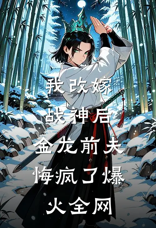 我改嫁战神后，金龙前夫悔疯了爆火全网