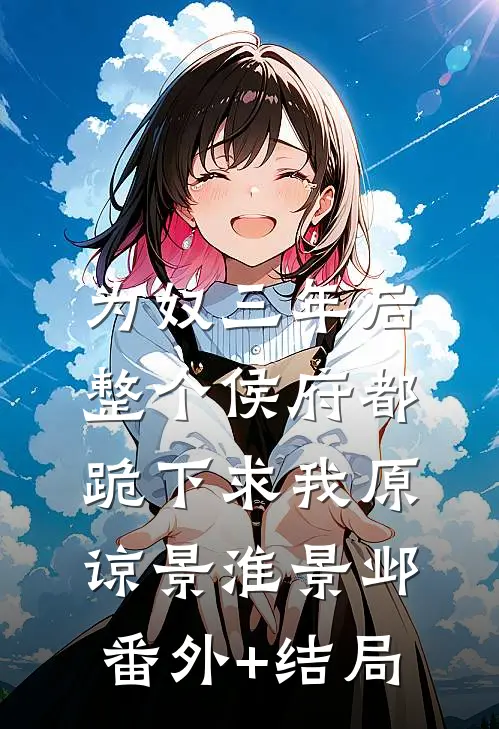 为奴三年后，整个侯府都跪下求我原谅景淮景邺:(番外)+(结局)