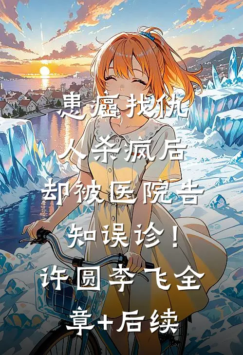 患癌找仇人杀疯后，却被医院告知误诊！许圆李飞全章+后续