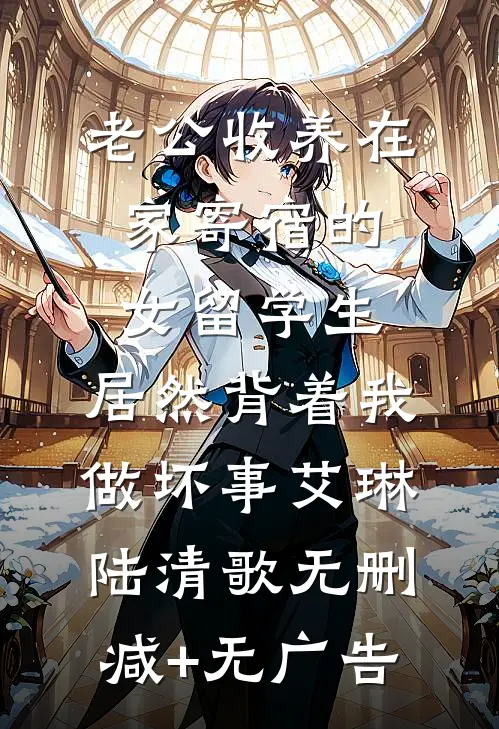 老公收养在家寄宿的女留学生，居然背着我做坏事艾琳陆清歌无删减+无广告