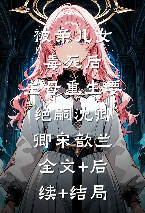 被亲儿女毒死后，主母重生要绝嗣沈卿卿宋歆兰全文+后续+结局