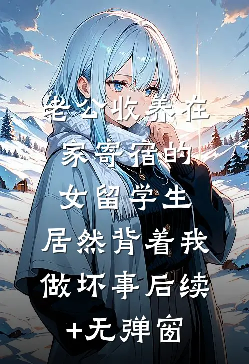 老公收养在家寄宿的女留学生，居然背着我做坏事后续+无弹窗