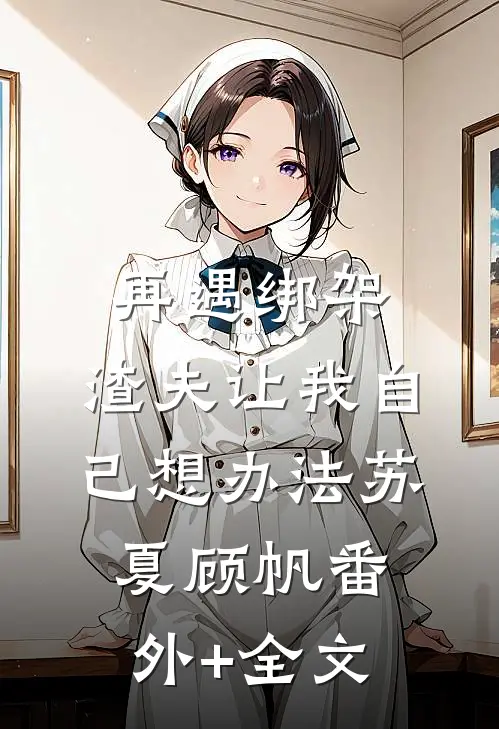 再遇绑架，渣夫让我自己想办法苏夏顾帆(番外)+(全文)