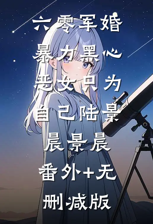 六零军婚，暴力黑心恶女只为自己陆景晨景晨:番外+无删减版