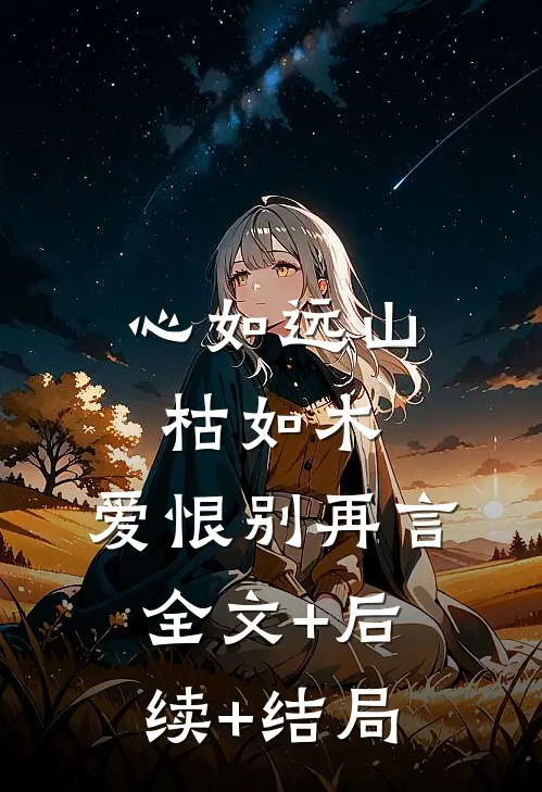 心如远山枯如木，爱恨别再言全文+后续+结局
