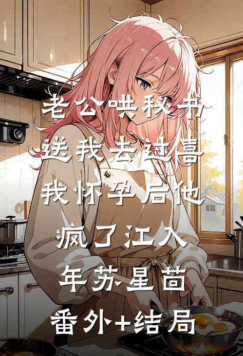 老公哄秘书送我去过喜，我怀孕后他疯了江入年苏星茴:(番外)+(结局)