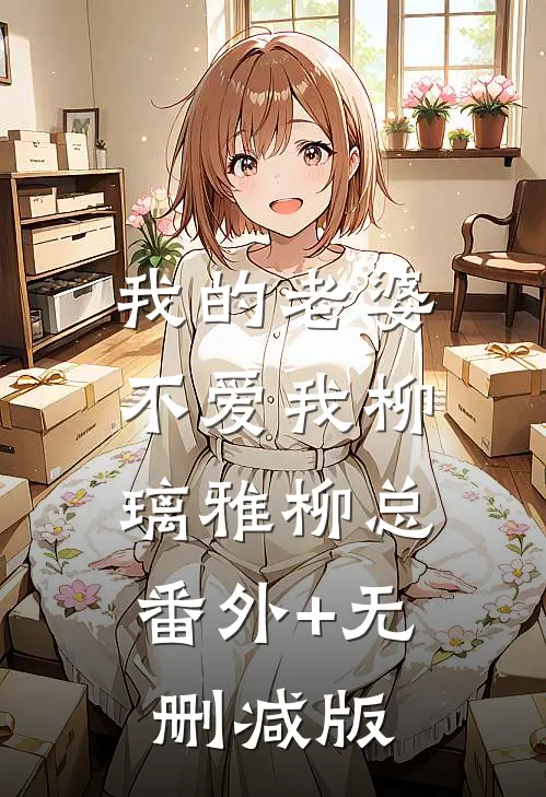 我的老婆不爱我柳璃雅柳总:番外+无删减版