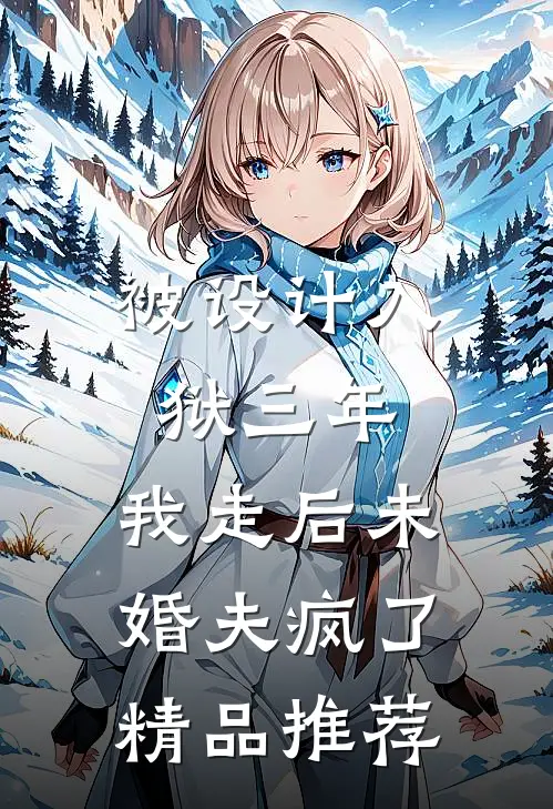 被设计入狱三年，我走后未婚夫疯了精品推荐