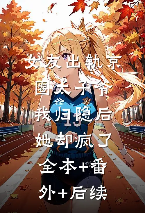 女友出轨京圈太子爷，我归隐后她却疯了:全本+番外+后续