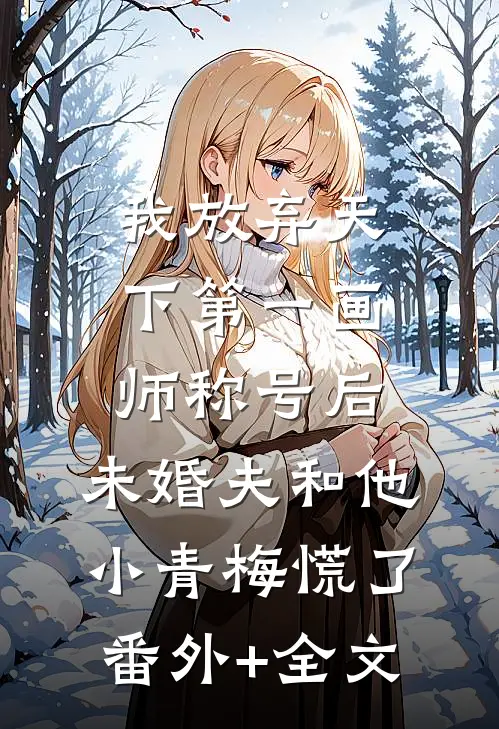 我放弃天下第一画师称号后，未婚夫和他小青梅慌了(番外)+(全文)