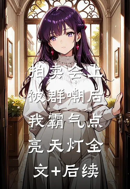 拍卖会上被群嘲后，我霸气点亮天灯全文+后续