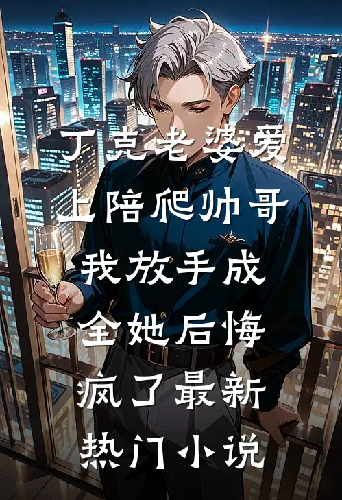 丁克老婆爱上陪爬帅哥，我放手成全她后悔疯了最新热门小说