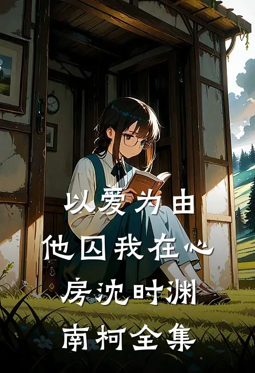 以爱为由，他囚我在心房沈时渊南柯全集