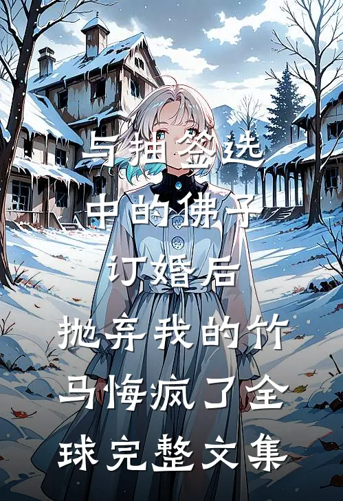 与抽签选中的佛子订婚后，抛弃我的竹马悔疯了全球完整文集