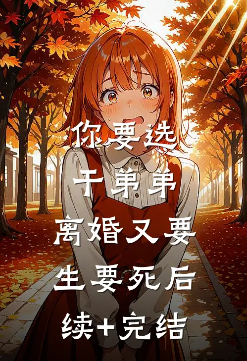 你要选干弟弟，离婚又要生要死后续+完结