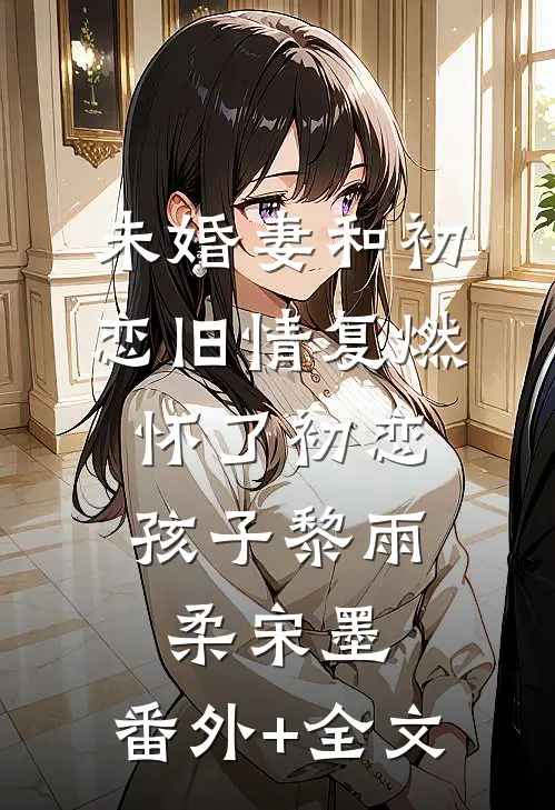 未婚妻和初恋旧情复燃，怀了初恋孩子黎雨柔宋墨:(番外)+(全文)
