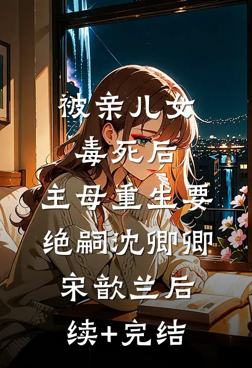 被亲儿女毒死后，主母重生要绝嗣沈卿卿宋歆兰后续+完结
