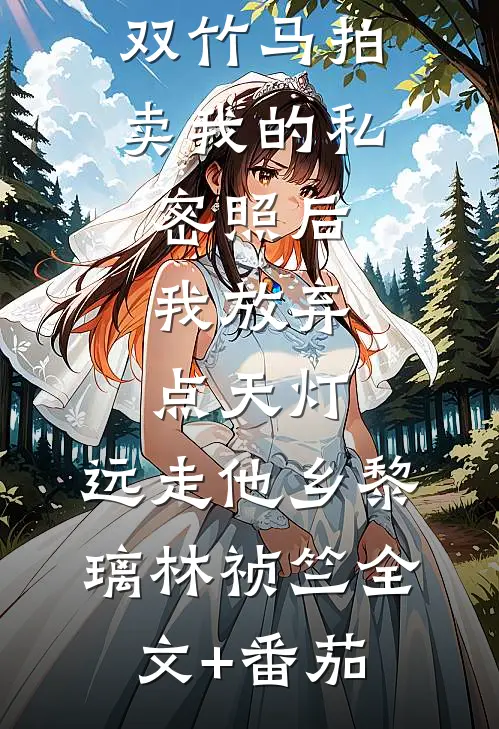 双竹马拍卖我的私密照后，我放弃点天灯，远走他乡黎璃林祯竺全文+番茄