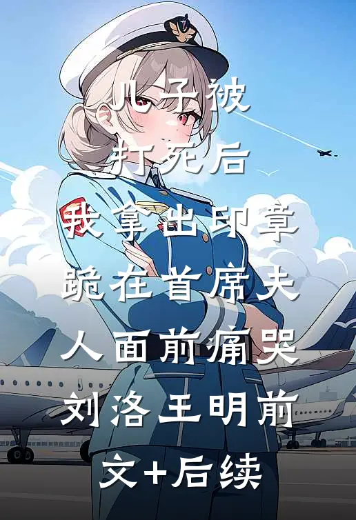 儿子被打死后，我拿出印章跪在首席夫人面前痛哭刘洛王明前文+后续