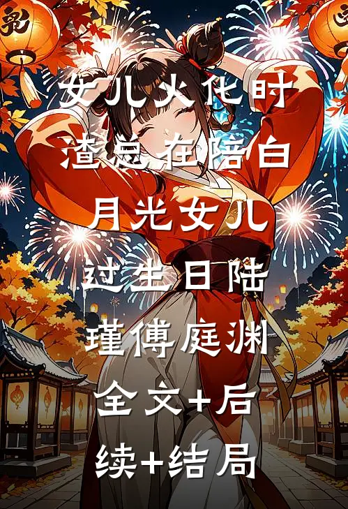 女儿火化时，渣总在陪白月光女儿过生日陆瑾傅庭渊:全文+后续+结局