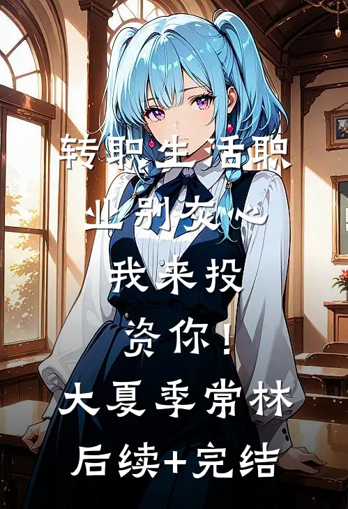 转职生活职业别灰心，我来投资你！大夏季常林后续+完结