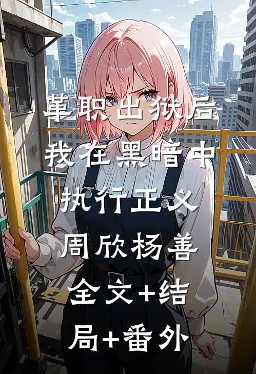 革职出狱后，我在黑暗中执行正义周欣杨善:全文+结局+番外