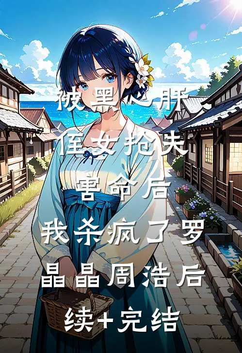 被黑心肝侄女抢夫害命后，我杀疯了罗晶晶周浩后续+完结