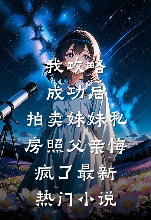 我攻略成功后，拍卖妹妹私房照父亲悔疯了最新热门小说