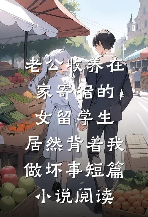 老公收养在家寄宿的女留学生，居然背着我做坏事短篇小说阅读